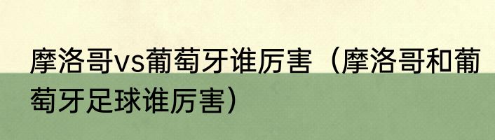 摩洛哥vs葡萄牙谁厉害（摩洛哥和葡萄牙足球谁厉害）