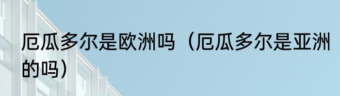 厄瓜多尔是欧洲吗（厄瓜多尔是亚洲的吗）