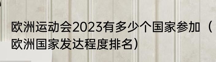 欧洲运动会2023有多少个国家参加（欧洲国家发达程度排名）