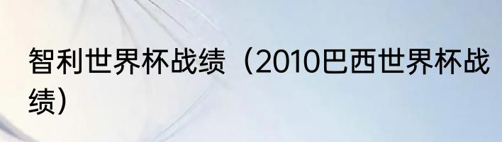 智利世界杯战绩（2010巴西世界杯战绩）