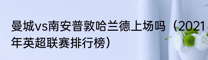 曼城vs南安普敦哈兰德上场吗（2021年英超联赛排行榜）