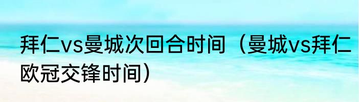拜仁vs曼城次回合时间（曼城vs拜仁欧冠交锋时间）