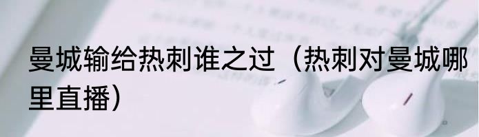 曼城输给热刺谁之过（热刺对曼城哪里直播）