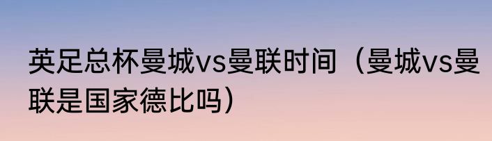 英足总杯曼城vs曼联时间（曼城vs曼联是国家德比吗）