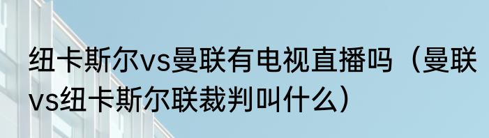 纽卡斯尔vs曼联有电视直播吗（曼联vs纽卡斯尔联裁判叫什么）