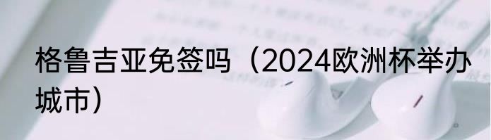 格鲁吉亚免签吗（2024欧洲杯举办城市）