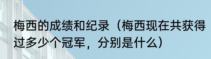 梅西的成绩和纪录（梅西现在共获得过多少个冠军，分别是什么）