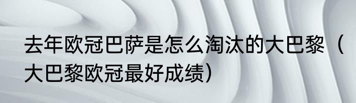 去年欧冠巴萨是怎么淘汰的大巴黎（大巴黎欧冠最好成绩）