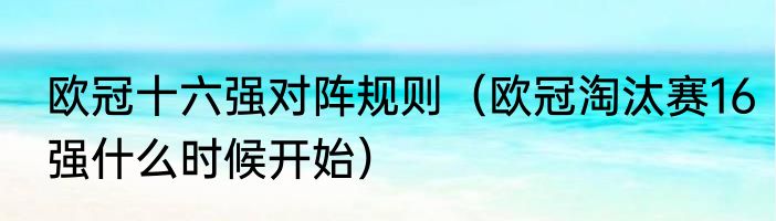欧冠十六强对阵规则（欧冠淘汰赛16强什么时候开始）