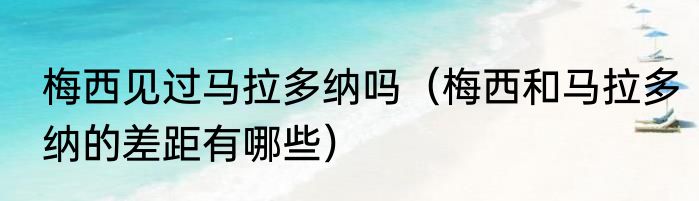 梅西见过马拉多纳吗（梅西和马拉多纳的差距有哪些）