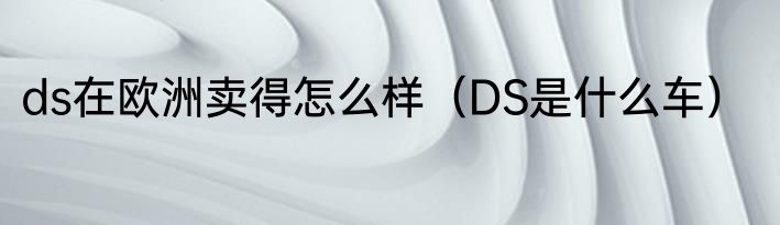 ds在欧洲卖得怎么样（DS是什么车）