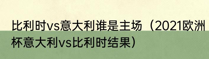 比利时vs意大利谁是主场（2021欧洲杯意大利vs比利时结果）