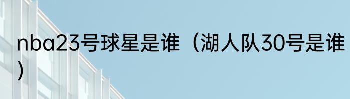 nba23号球星是谁（湖人队30号是谁）