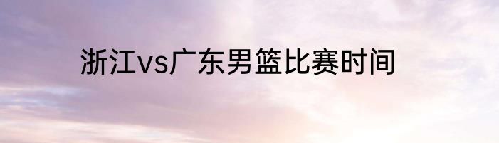 浙江vs广东男篮比赛时间