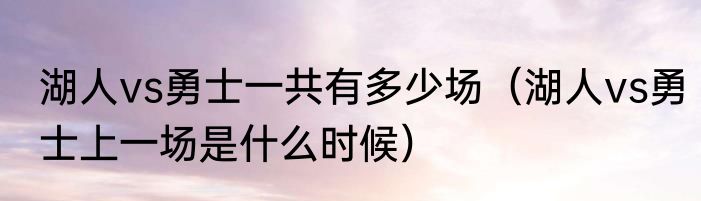 湖人vs勇士一共有多少场（湖人vs勇士上一场是什么时候）