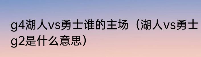 g4湖人vs勇士谁的主场（湖人vs勇士g2是什么意思）