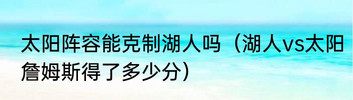 太阳阵容能克制湖人吗（湖人vs太阳詹姆斯得了多少分）
