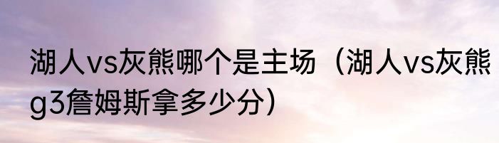 湖人vs灰熊哪个是主场（湖人vs灰熊g3詹姆斯拿多少分）