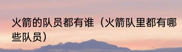 火箭的队员都有谁（火箭队里都有哪些队员）