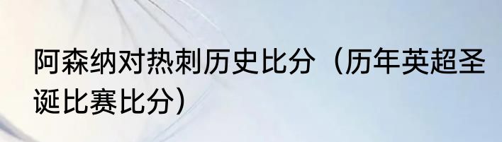 阿森纳对热刺历史比分（历年英超圣诞比赛比分）