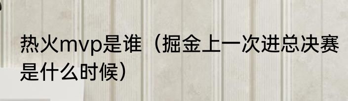 热火mvp是谁（掘金上一次进总决赛是什么时候）