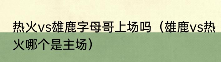 热火vs雄鹿字母哥上场吗（雄鹿vs热火哪个是主场）