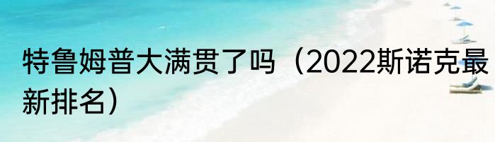 特鲁姆普大满贯了吗（2022斯诺克最新排名）