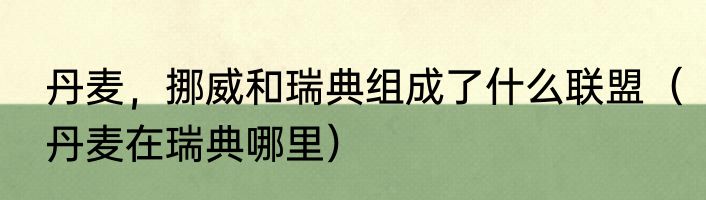 丹麦，挪威和瑞典组成了什么联盟（丹麦在瑞典哪里）