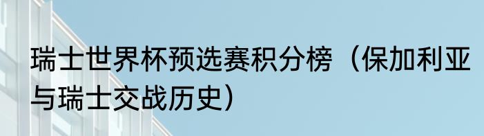 瑞士世界杯预选赛积分榜（保加利亚与瑞士交战历史）