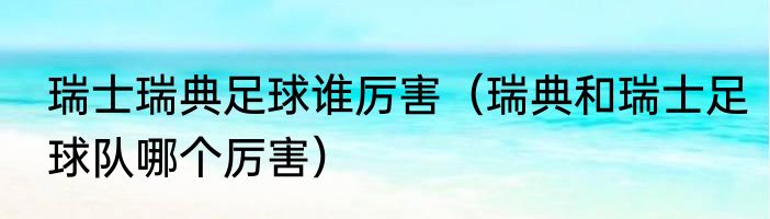 瑞士瑞典足球谁厉害（瑞典和瑞士足球队哪个厉害）