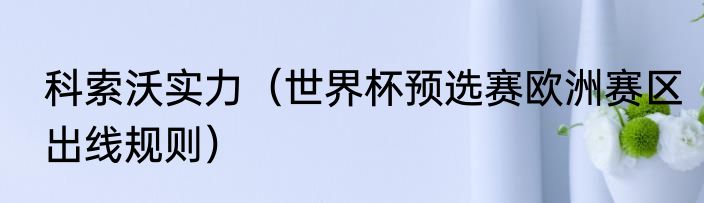 科索沃实力（世界杯预选赛欧洲赛区出线规则）