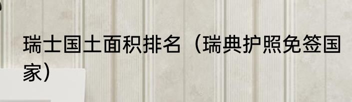 瑞士国土面积排名（瑞典护照免签国家）