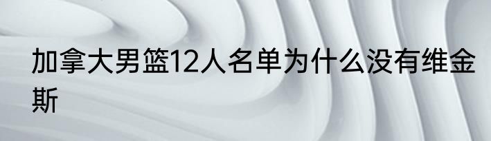 加拿大男篮12人名单为什么没有维金斯