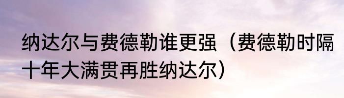 纳达尔与费德勒谁更强（费德勒时隔十年大满贯再胜纳达尔）
