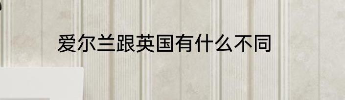 爱尔兰跟英国有什么不同