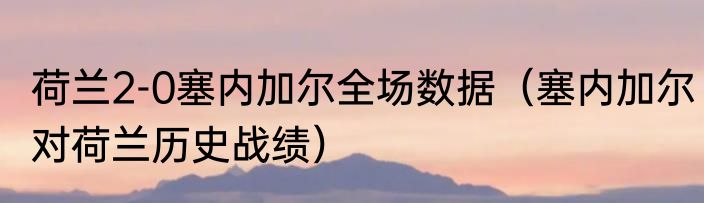 荷兰2-0塞内加尔全场数据（塞内加尔对荷兰历史战绩）