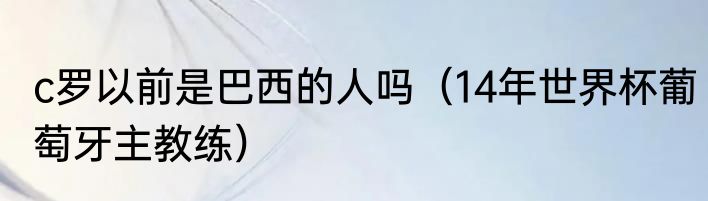 c罗以前是巴西的人吗（14年世界杯葡萄牙主教练）