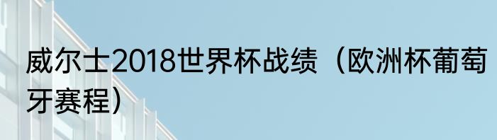 威尔士2018世界杯战绩（欧洲杯葡萄牙赛程）
