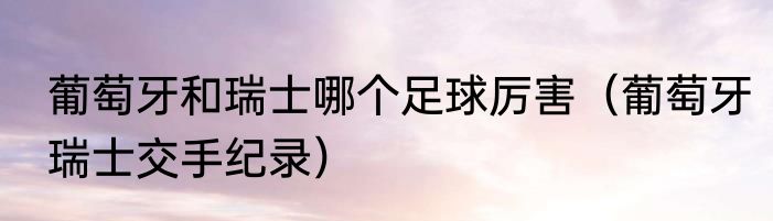 葡萄牙和瑞士哪个足球厉害（葡萄牙瑞士交手纪录）