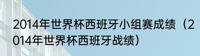 2014年世界杯西班牙小组赛成绩（2014年世界杯西班牙战绩）