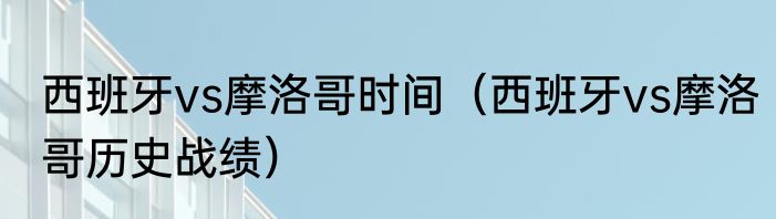 西班牙vs摩洛哥时间（西班牙vs摩洛哥历史战绩）