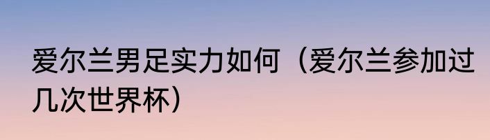 爱尔兰男足实力如何（爱尔兰参加过几次世界杯）