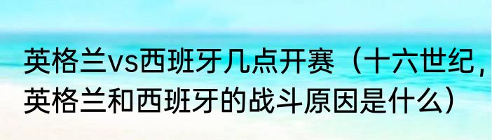 英格兰vs西班牙几点开赛（十六世纪，英格兰和西班牙的战斗原因是什么）