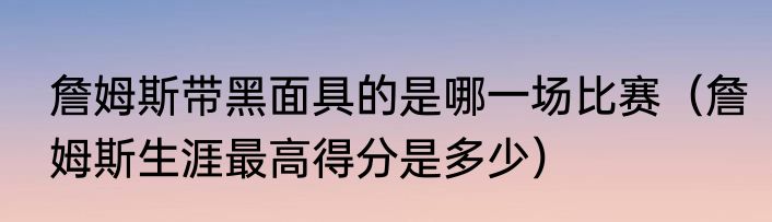 詹姆斯带黑面具的是哪一场比赛（詹姆斯生涯最高得分是多少）