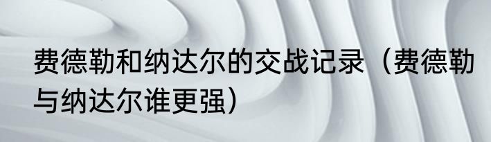 费德勒和纳达尔的交战记录（费德勒与纳达尔谁更强）
