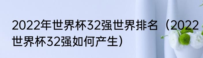 2022年世界杯32强世界排名（2022世界杯32强如何产生）