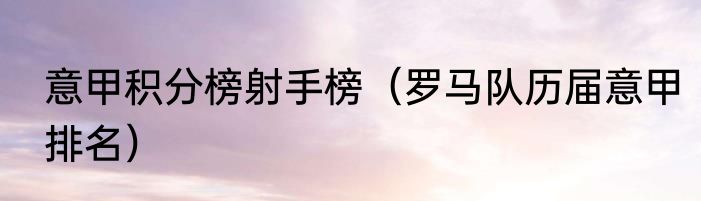 意甲积分榜射手榜（罗马队历届意甲排名）