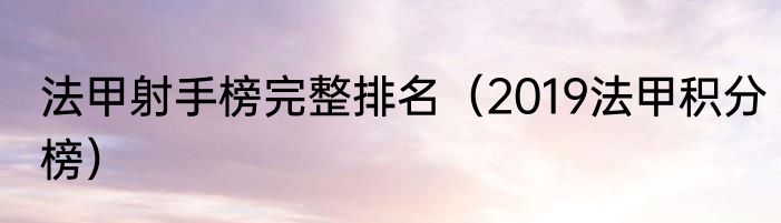 法甲射手榜完整排名（2019法甲积分榜）