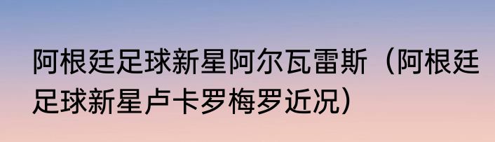 阿根廷足球新星阿尔瓦雷斯（阿根廷足球新星卢卡罗梅罗近况）