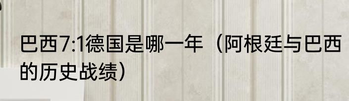 巴西7:1德国是哪一年（阿根廷与巴西的历史战绩）